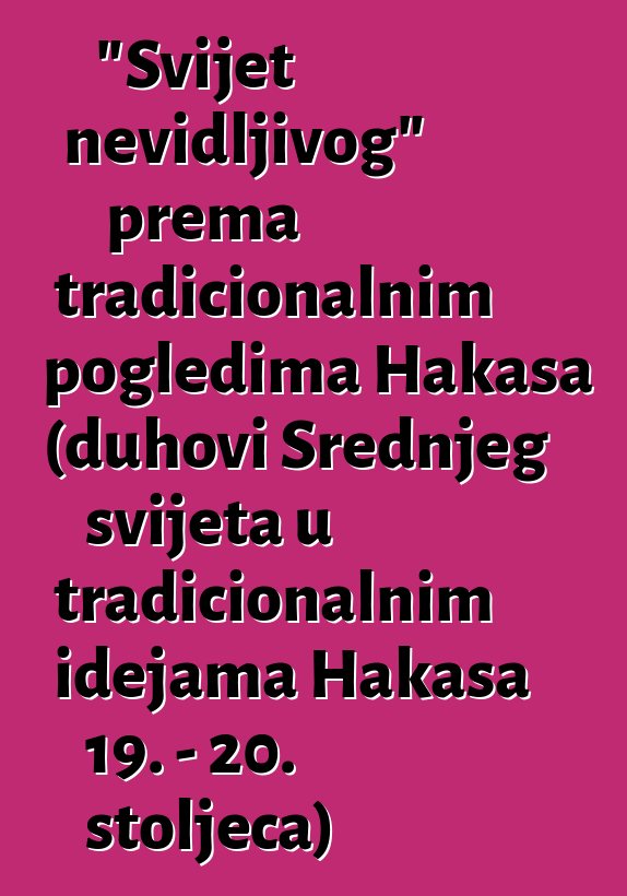 "Svijet nevidljivog" prema tradicionalnim pogledima Hakasa (duhovi Srednjeg svijeta u tradicionalnim idejama Hakasa 19. - 20. stoljeća)