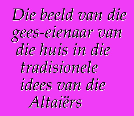 Die beeld van die gees-eienaar van die huis in die tradisionele idees van die Altaiërs