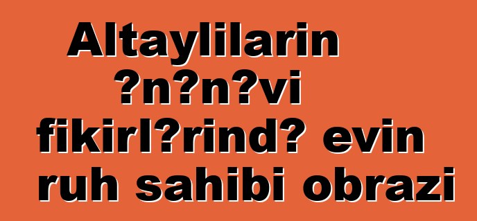 Altaylıların ənənəvi fikirlərində evin ruh sahibi obrazı