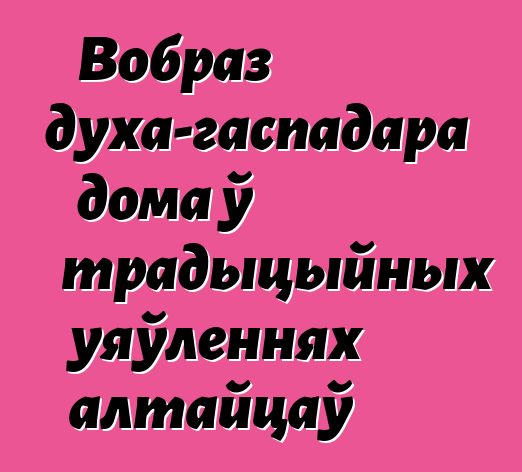 Вобраз духа-гаспадара дома ў традыцыйных уяўленнях алтайцаў