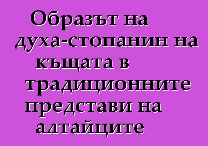 Образът на духа-стопанин на къщата в традиционните представи на алтайците