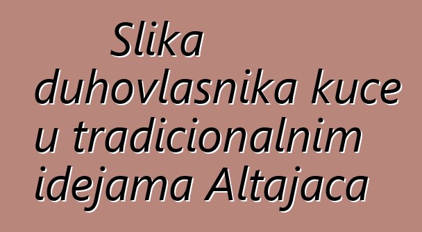 Slika duhovlasnika kuće u tradicionalnim idejama Altajaca