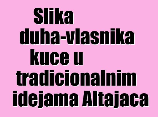 Slika duha-vlasnika kuće u tradicionalnim idejama Altajaca