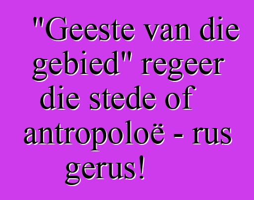 "Geeste van die gebied" regeer die stede of antropoloë - rus gerus!