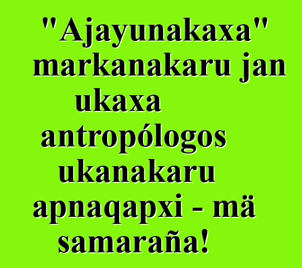 "Ajayunakaxa" markanakaru jan ukaxa antropólogos ukanakaru apnaqapxi - mä samaraña!