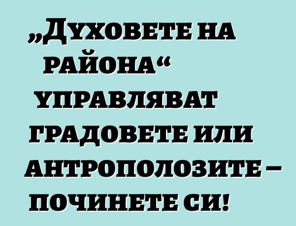 „Духовете на района“ управляват градовете или антрополозите – починете си!