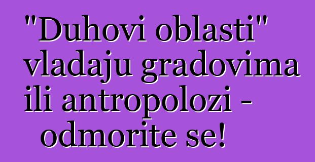 "Duhovi oblasti" vladaju gradovima ili antropolozi - odmorite se!