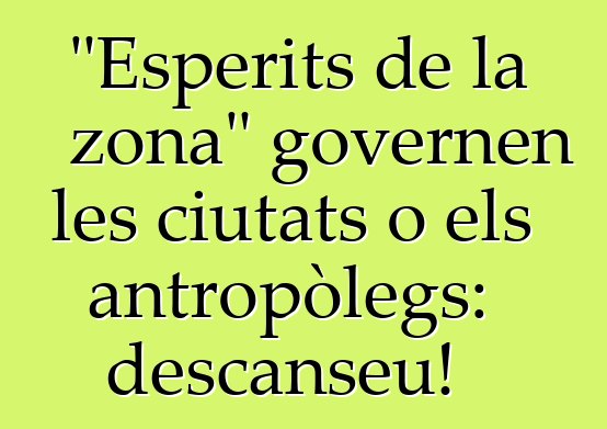 "Esperits de la zona" governen les ciutats o els antropòlegs: descanseu!