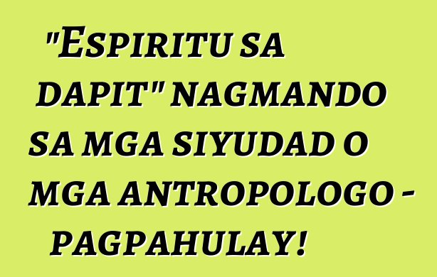 "Espiritu sa dapit" nagmando sa mga siyudad o mga antropologo - pagpahulay!