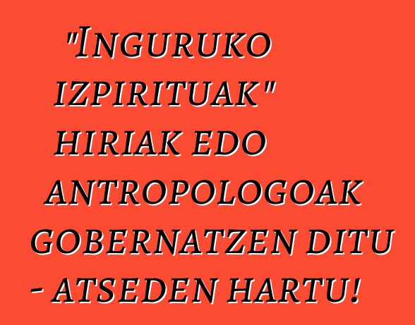 "Inguruko izpirituak" hiriak edo antropologoak gobernatzen ditu - atseden hartu!