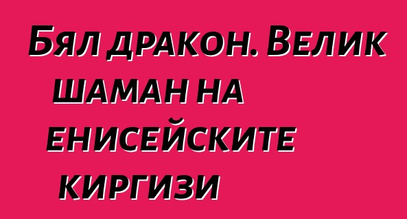 Бял дракон. Велик шаман на енисейските киргизи