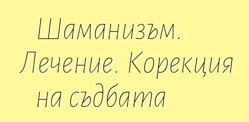 Шаманизъм. Лечение. Корекция на съдбата