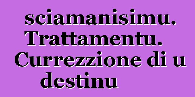 sciamanisimu. Trattamentu. Currezzione di u destinu