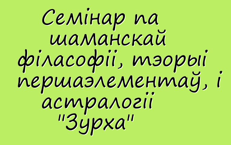 Семінар па шаманскай філасофіі, тэорыі першаэлементаў, і астралогіі "Зурха"