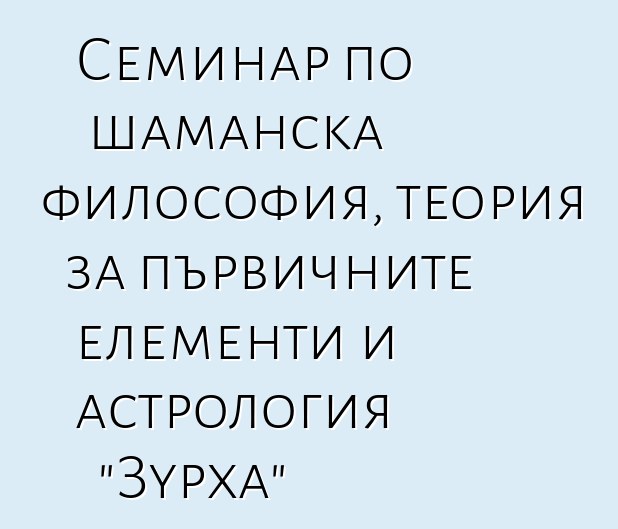 Семинар по шаманска философия, теория за първичните елементи и астрология "Зурха"