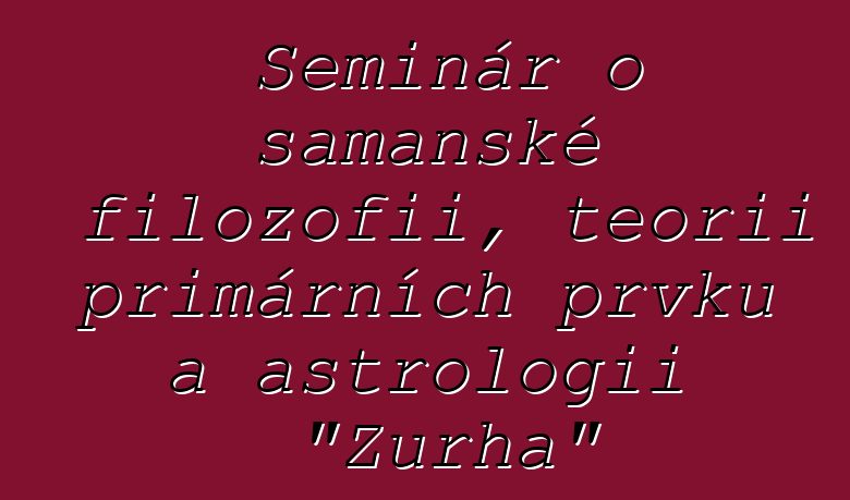 Seminář o šamanské filozofii, teorii primárních prvků a astrologii "Zurha"