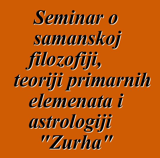 Seminar o šamanskoj filozofiji, teoriji primarnih elemenata i astrologiji "Zurha"