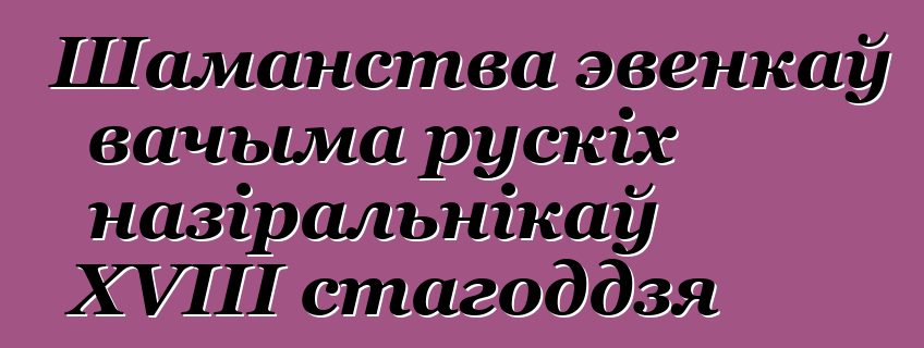 Шаманства эвенкаў вачыма рускіх назіральнікаў XVIII стагоддзя