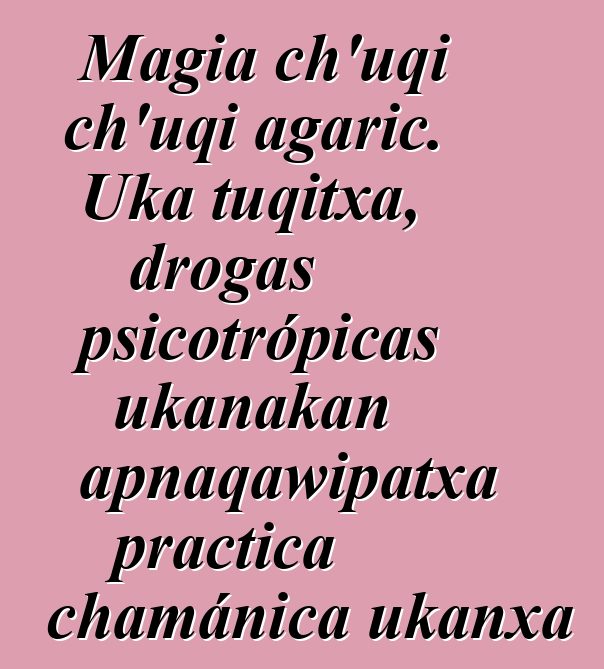 Magia ch’uqi ch’uqi agaric. Uka tuqitxa, drogas psicotrópicas ukanakan apnaqawipatxa practica chamánica ukanxa