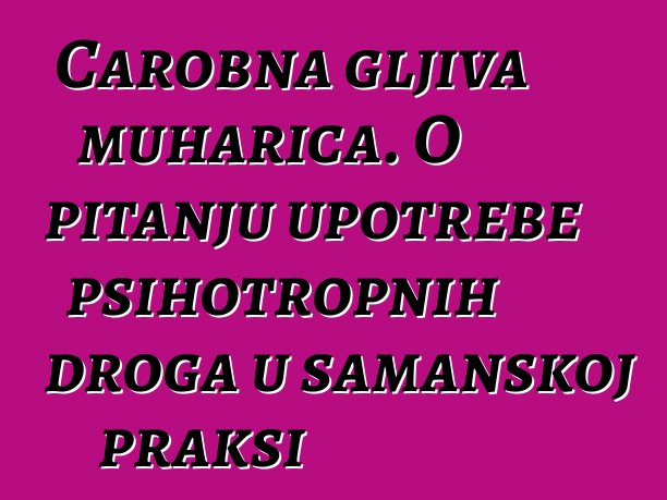 Čarobna gljiva muharica. O pitanju upotrebe psihotropnih droga u šamanskoj praksi