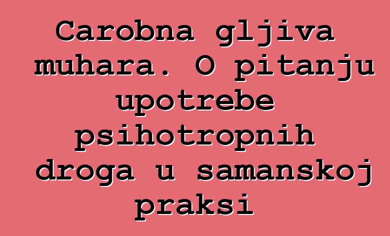 Čarobna gljiva muhara. O pitanju upotrebe psihotropnih droga u šamanskoj praksi