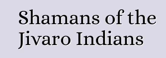 Shamans of the Jivaro Indians