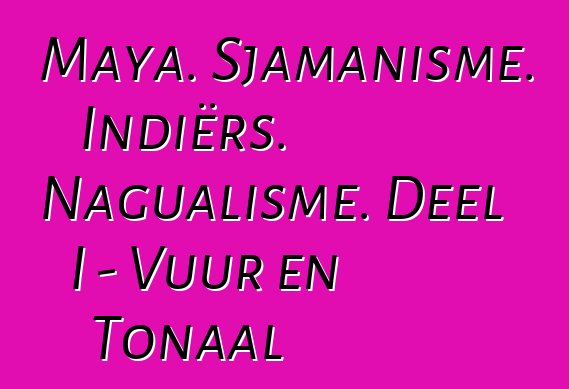 Maya. Sjamanisme. Indiërs. Nagualisme. Deel I - Vuur en Tonaal