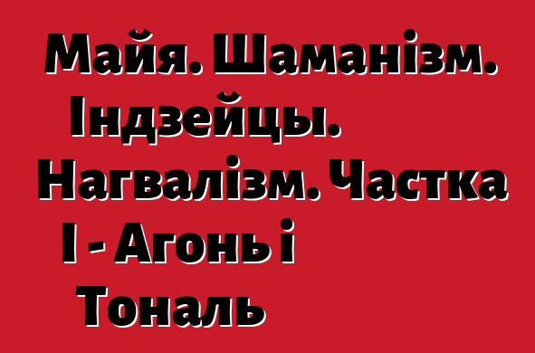 Майя. Шаманізм. Індзейцы. Нагвалізм. Частка I - Агонь і Тональ