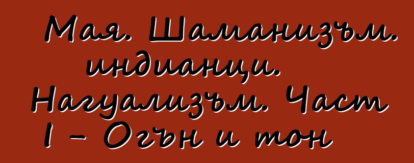 Мая. Шаманизъм. индианци. Нагуализъм. Част I - Огън и тон