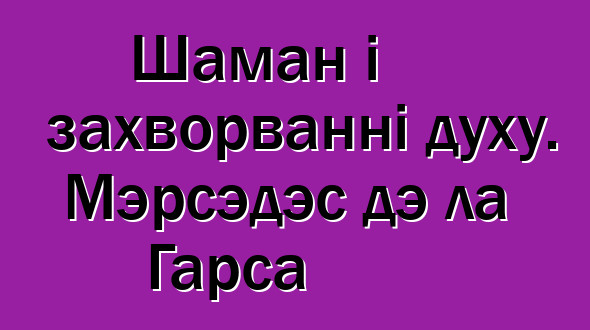 Шаман і захворванні духу. Мэрсэдэс дэ ла Гарса