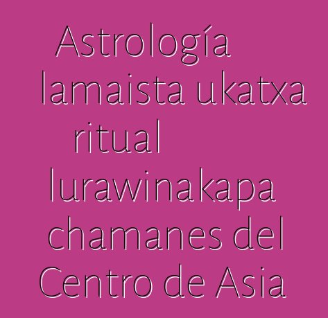 Astrología lamaista ukatxa ritual lurawinakapa chamanes del Centro de Asia