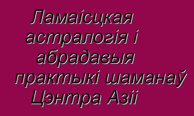 Ламаісцкая астралогія і абрадавыя практыкі шаманаў Цэнтра Азіі