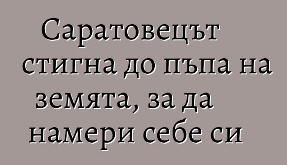 Саратовецът стигна до пъпа на земята, за да намери себе си