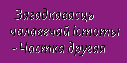 Загадкавасць чалавечай істоты - Частка другая