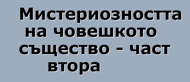 Мистериозността на човешкото същество - част втора