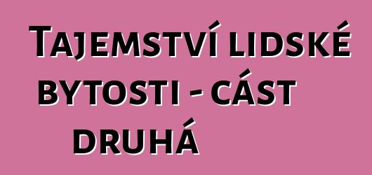 Tajemství lidské bytosti – část druhá