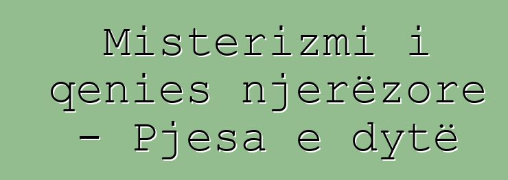 Misterizmi i qenies njerëzore - Pjesa e dytë