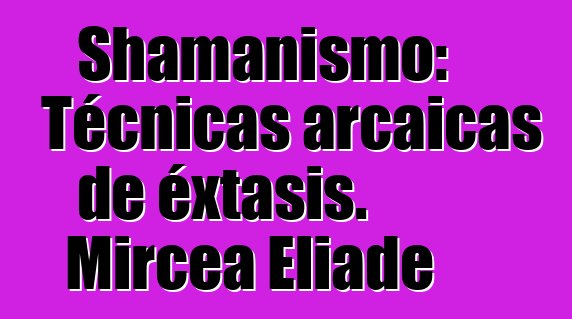 Shamanismo: Técnicas arcaicas de éxtasis. Mircea Eliade