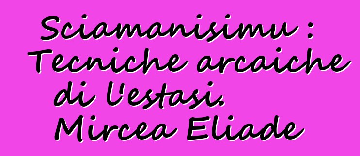 Sciamanisimu : Tecniche arcaiche di l'estasi. Mircea Eliade