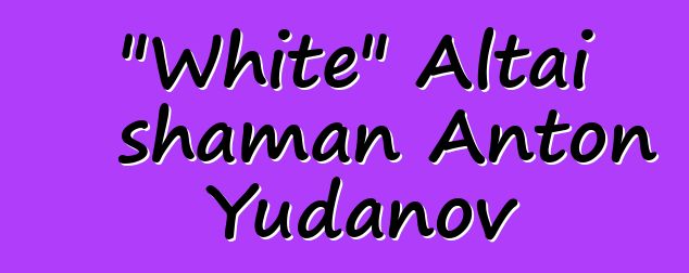 "White" Altai shaman Anton Yudanov