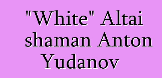 "White" Altai shaman Anton Yudanov