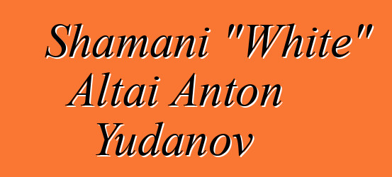 Shamani "White" Altai Anton Yudanov