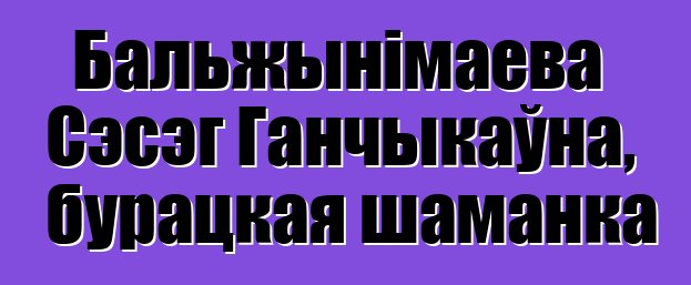 Бальжынімаева Сэсэг Ганчыкаўна, бурацкая шаманка