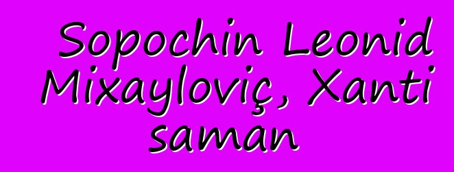 Sopochin Leonid Mixayloviç, Xantı şaman