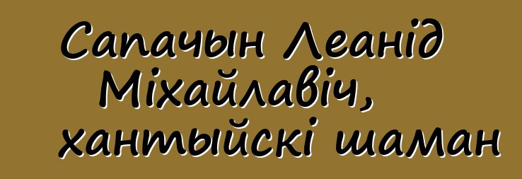 Сапачын Леанід Міхайлавіч, хантыйскі шаман