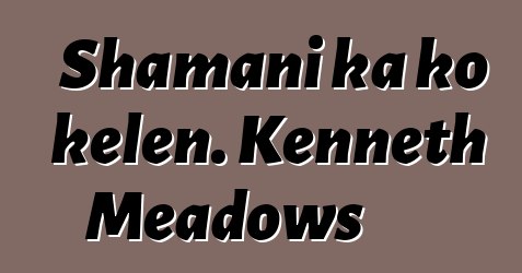 Shamani ka ko kɛlen. Kenneth Meadows