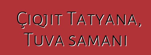 Çiqjit Tatyana, Tuva şamanı