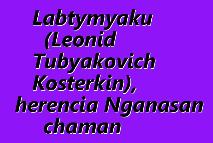 Labtymyaku (Leonid Tubyakovich Kosterkin), herencia Nganasan chaman