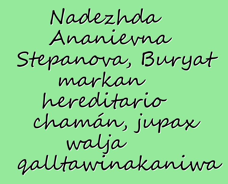 Nadezhda Ananievna Stepanova, Buryat markan hereditario chamán, jupax walja qalltawinakaniwa