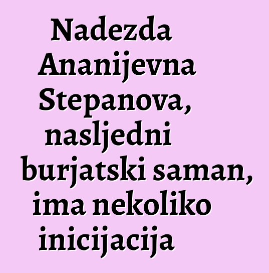 Nadežda Ananijevna Stepanova, nasljedni burjatski šaman, ima nekoliko inicijacija